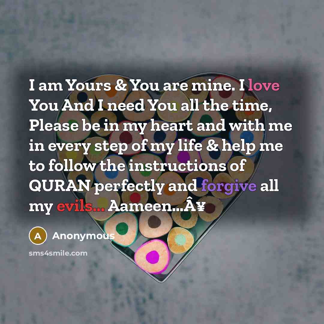 “I am Yours & You are mine. I love You And I need You all the time, Please be in my heart and with me in every step of my life & help me to follow the instructions of QURAN perfectly and forgive all my evils... Aameen…Â¥” quote by Anonymous