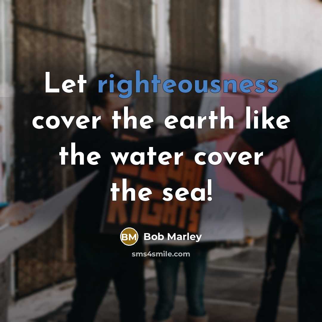 “Let righteousness cover the earth like the water cover the sea!” quote by Bob Marley