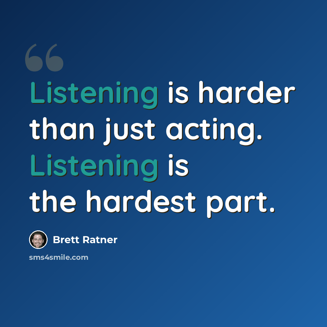 “Listening is harder than just acting. Listening is the hardest part.” quote by Brett Ratner