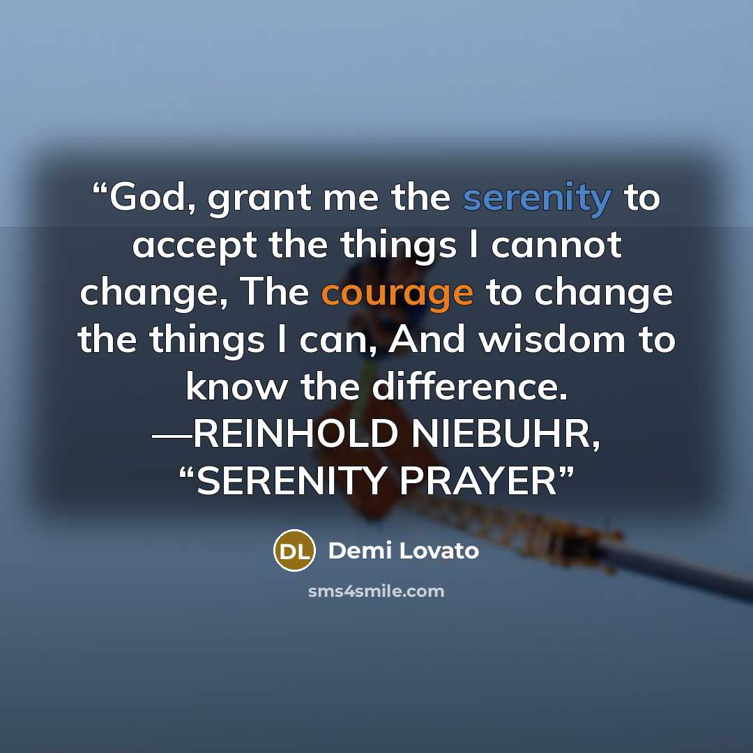“God, grant me the serenity to accept the things I cannot change, The courage to change the things I can, And wisdom to know the difference. —REINHOLD NIEBUHR, “SERENITY PRAYER” quote by Demi Lovato