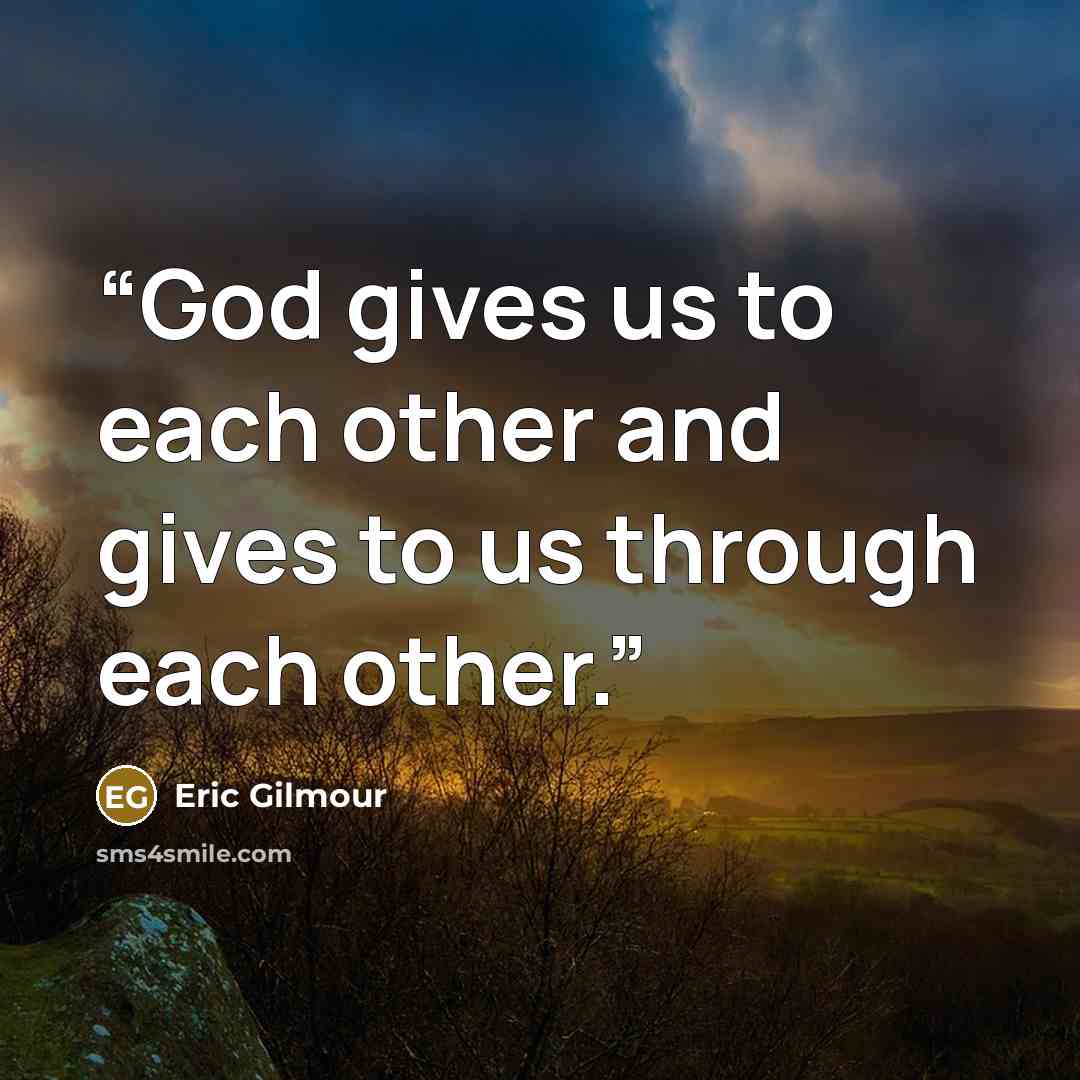 “God gives us to each other and gives to us through each other.” quote by Eric Gilmour