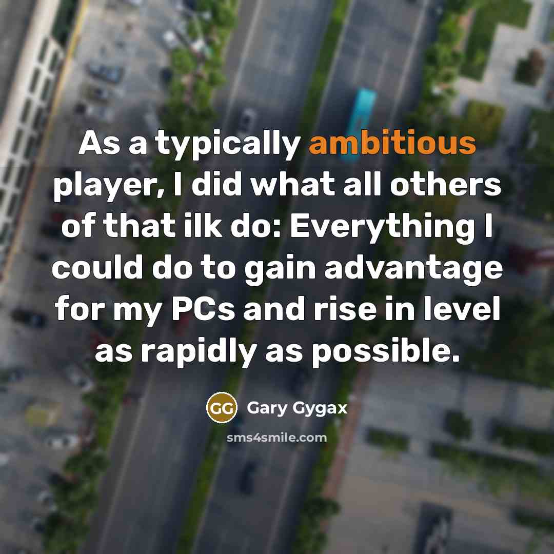 “As a typically ambitious player, I did what all others of that ilk do: Everything I could do to gain advantage for my PCs and rise in level as rapidly as possible.” quote by Gary Gygax