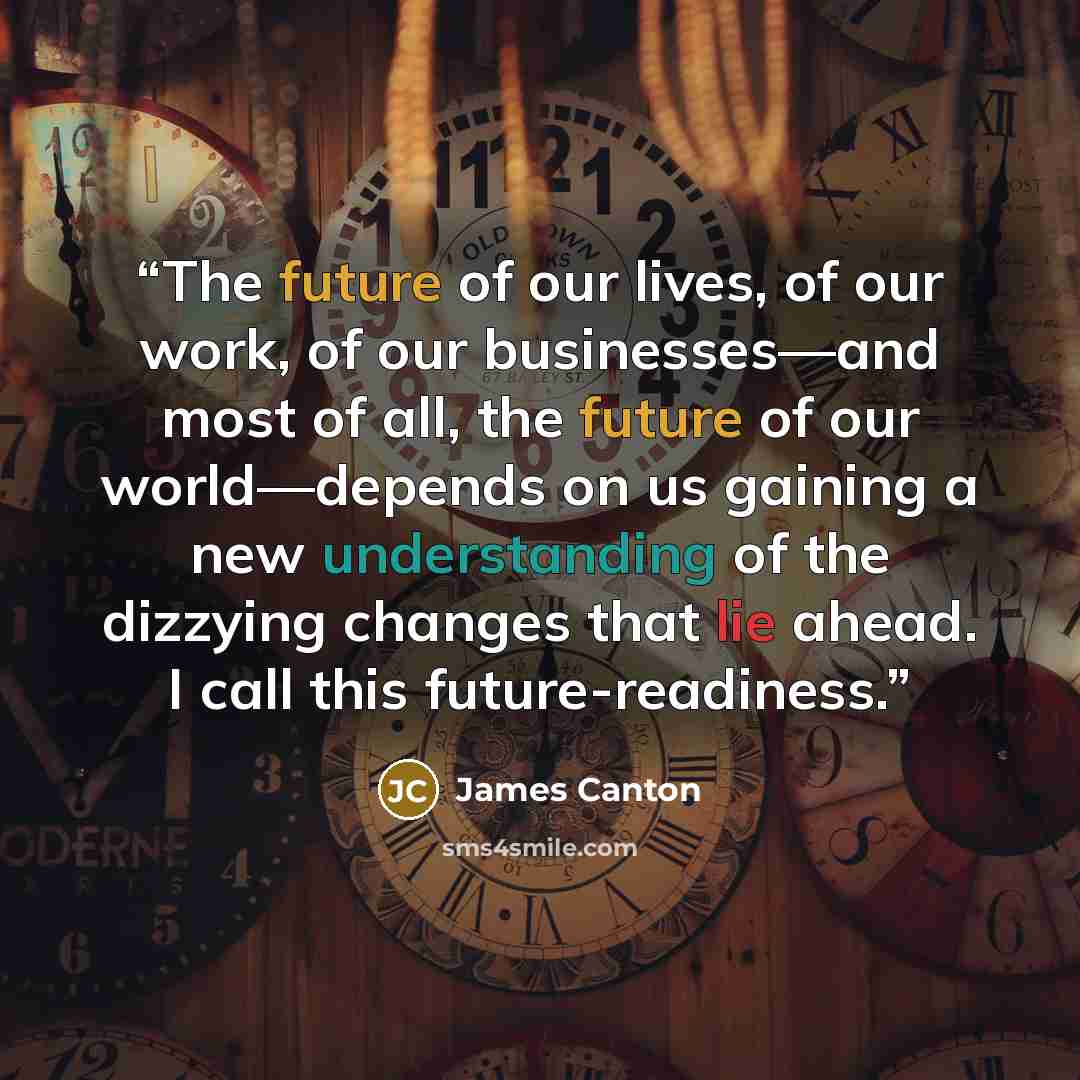 “The future of our lives, of our work, of our businesses—and most of all, the future of our world—depends on us gaining a new understanding of the dizzying changes that lie ahead. I call this future-readiness.” quote by James Canton