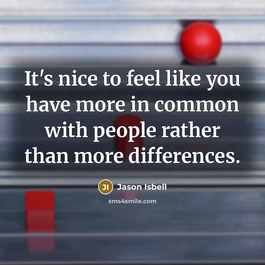 “It's nice to feel like you have more in common with people rather than more differences.” quote by Jason Isbell