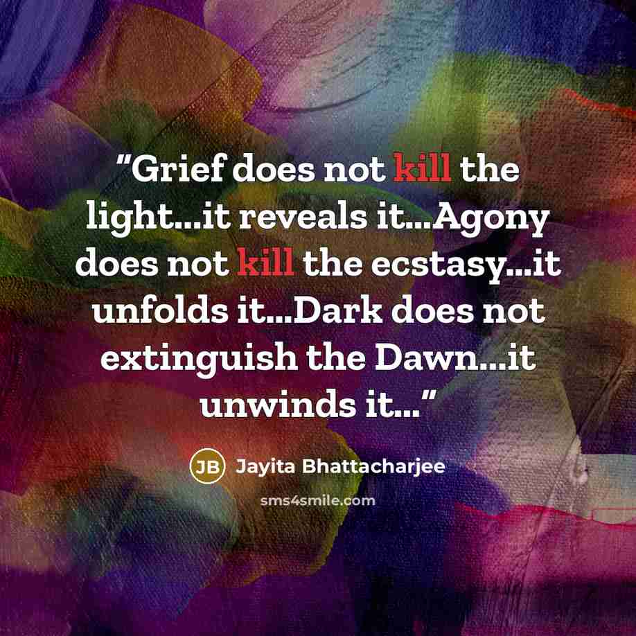 “Grief does not kill the light...it reveals it…Agony does not kill the ecstasy…it unfolds it…Dark does not extinguish the Dawn...it unwinds it…” quote by Jayita Bhattacharjee