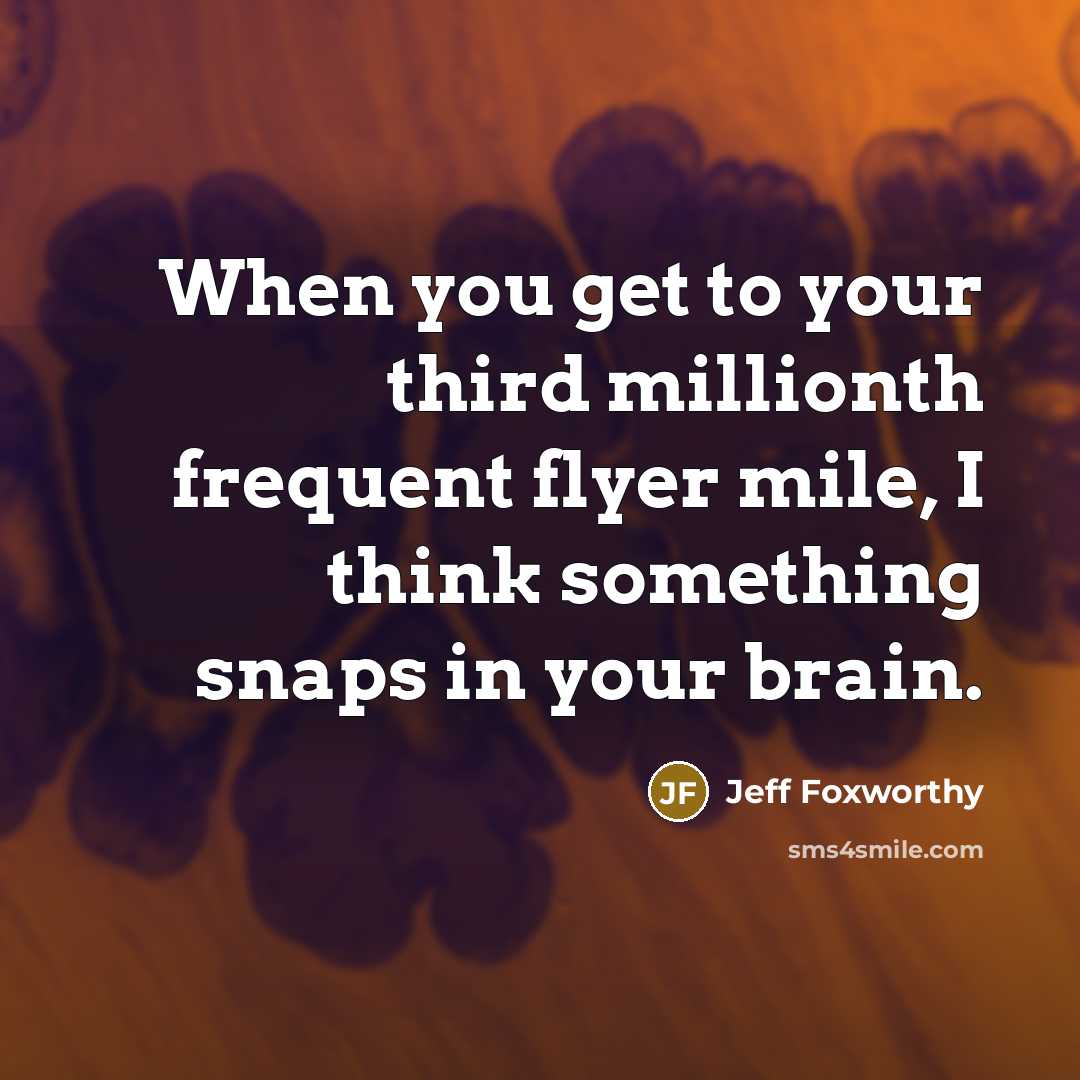 “When you get to your third millionth frequent flyer mile, I think something snaps in your brain.” quote by Jeff Foxworthy
