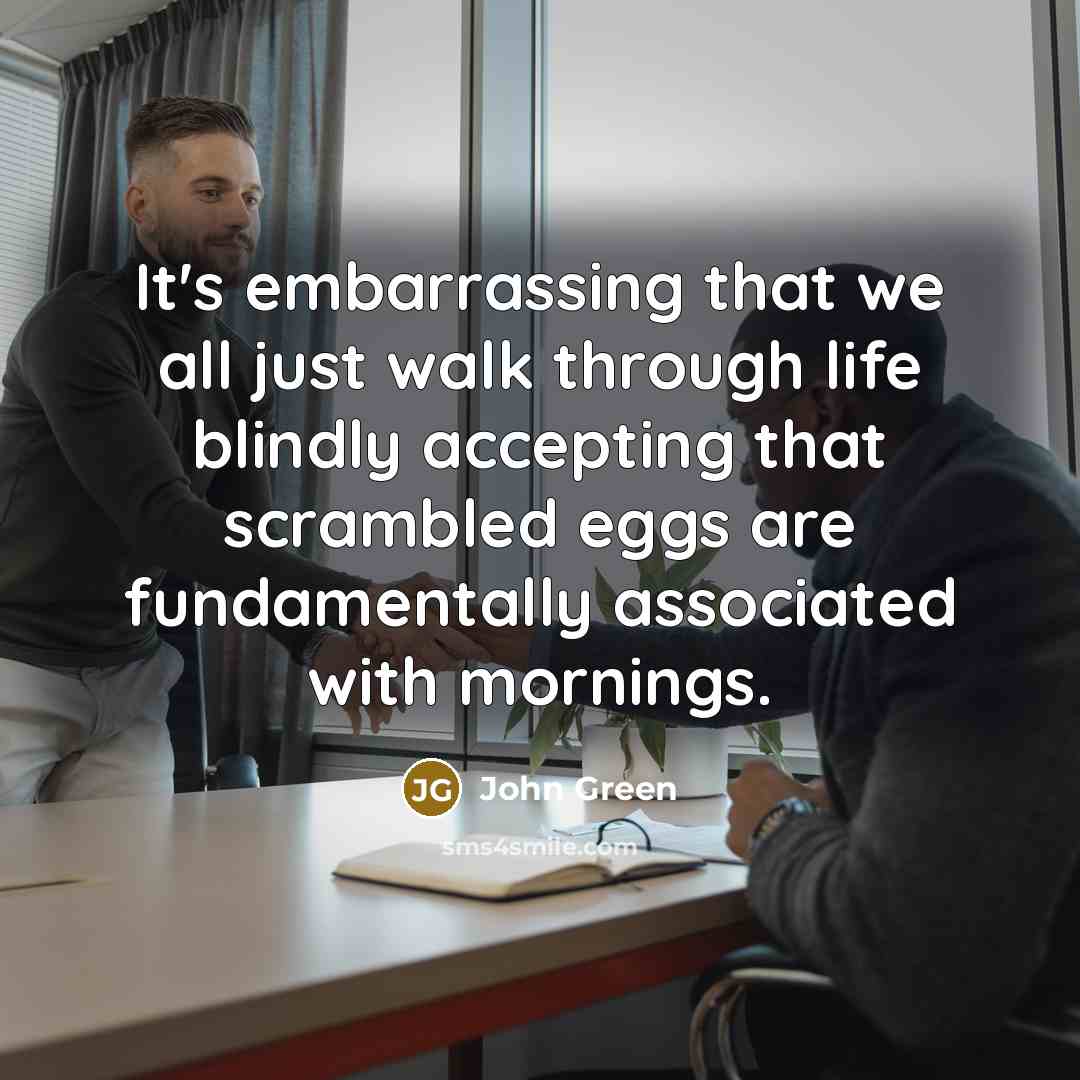 “It's embarrassing that we all just walk through life blindly accepting that scrambled eggs are fundamentally associated with mornings.” quote by John Green