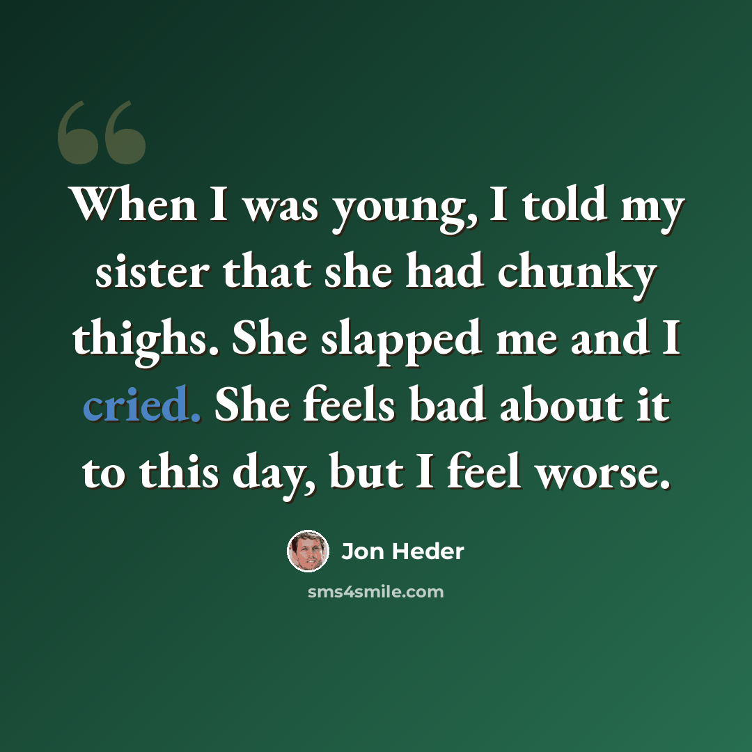 “When I was young, I told my sister that she had chunky thighs. She slapped me and I cried. She feels bad about it to this day, but I feel worse.” quote by Jon Heder