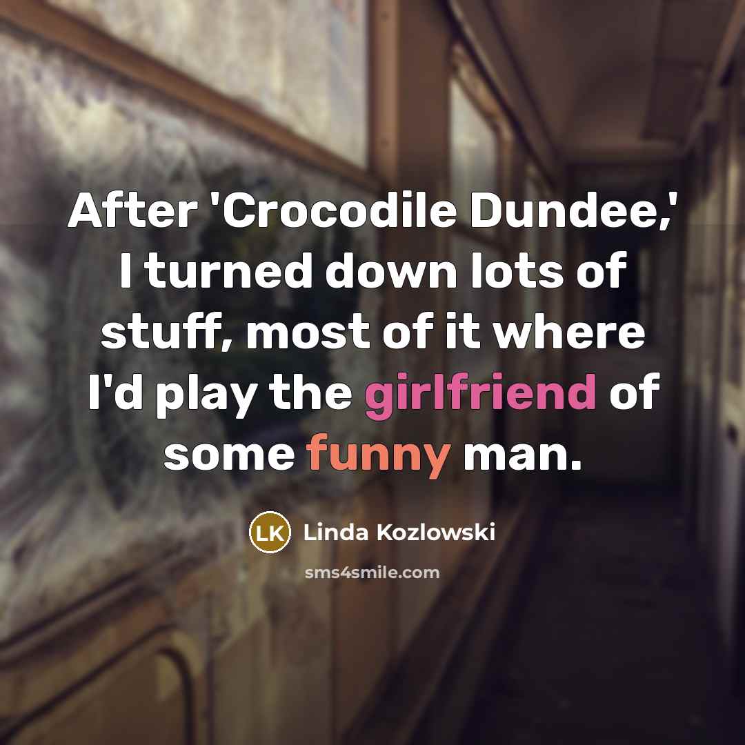 “After 'Crocodile Dundee,' I turned down lots of stuff, most of it where I'd play the girlfriend of some funny man.” quote by Linda Kozlowski
