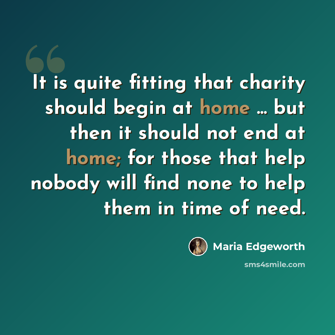 “It is quite fitting that charity should begin at home ... but then it should not end at home; for those that help nobody will find none to help them in time of need.” quote by Maria Edgeworth