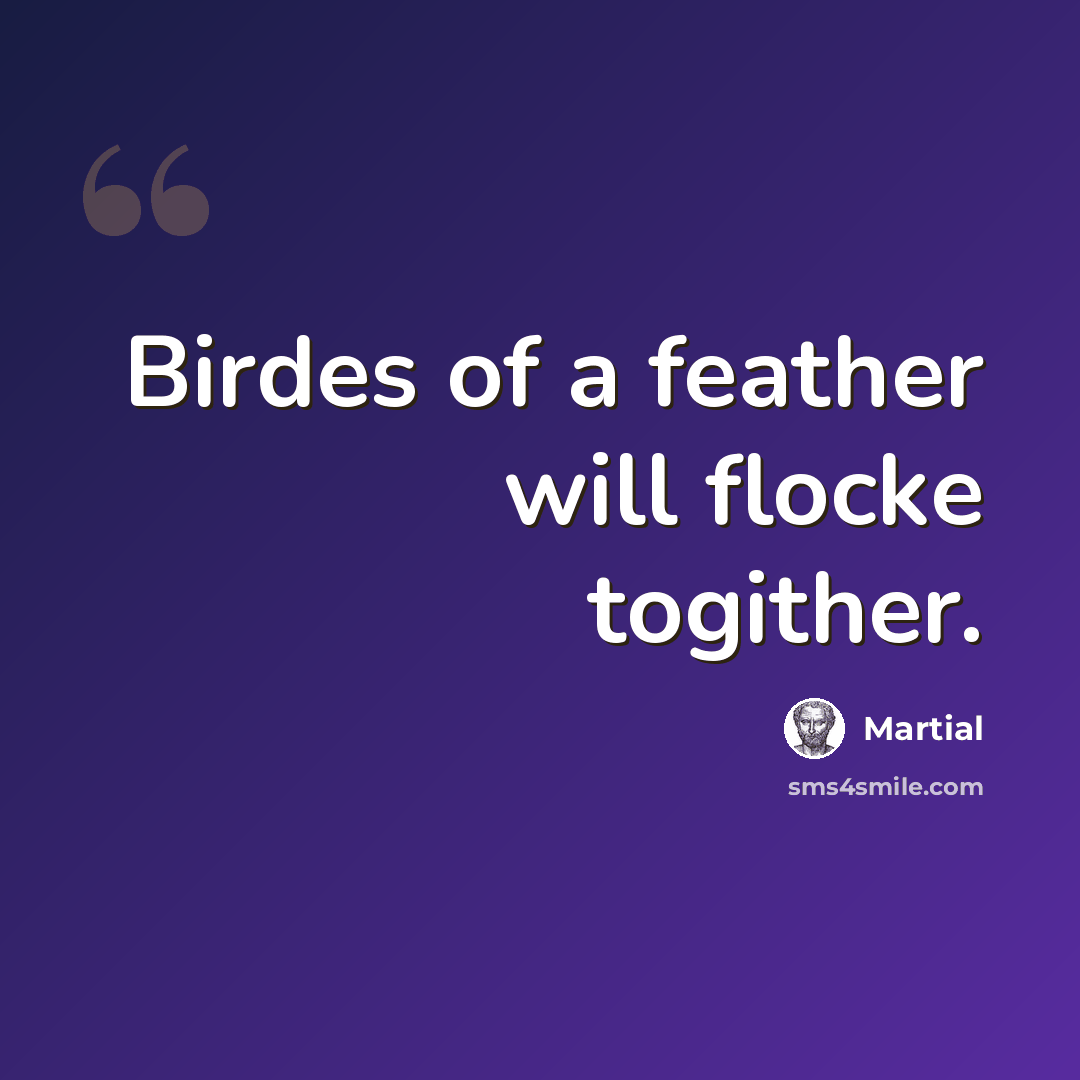 “Birdes of a feather will flocke togither.” quote by Martial