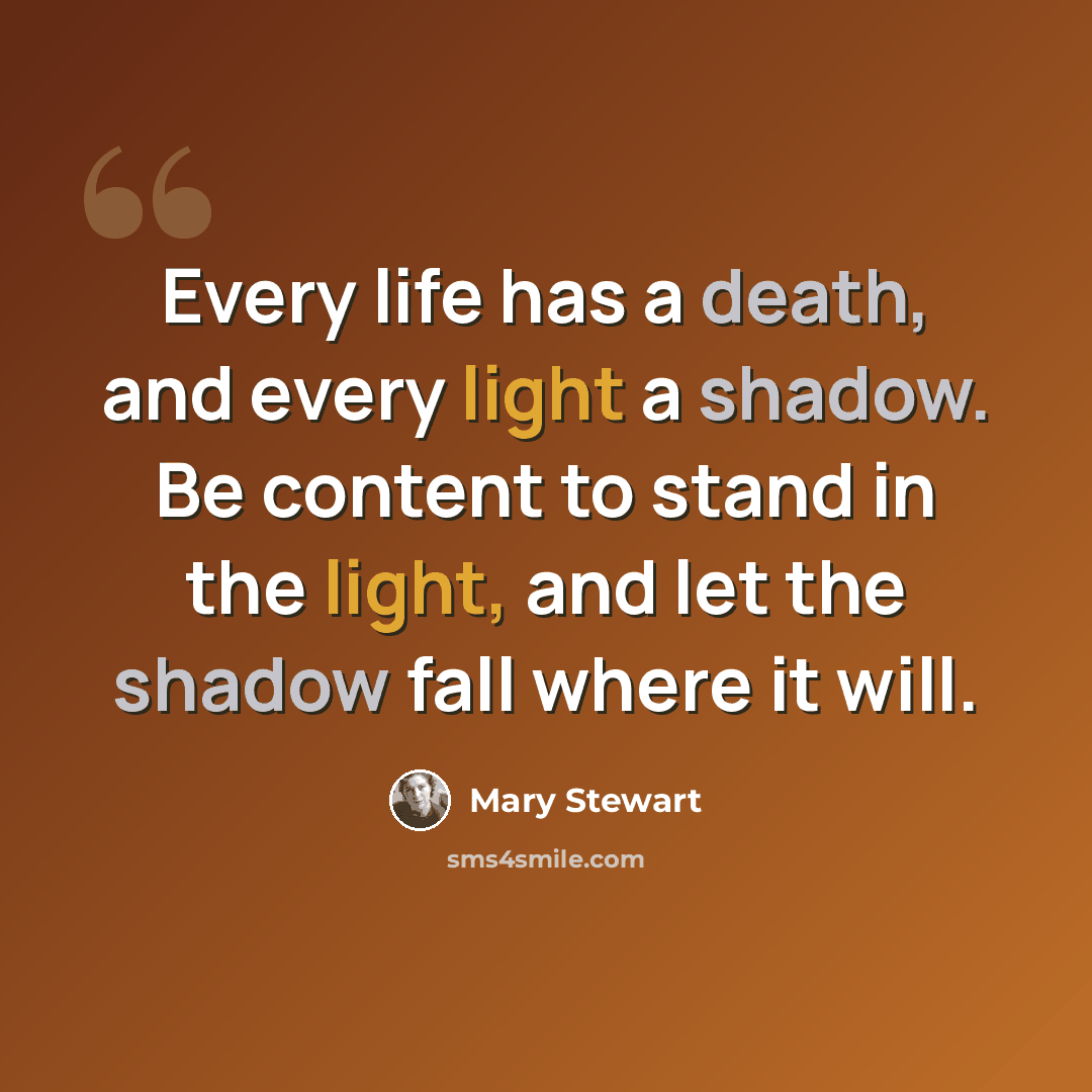 “Every life has a death, and every light a shadow. Be content to stand in the light, and let the shadow fall where it will.” quote by Mary Stewart