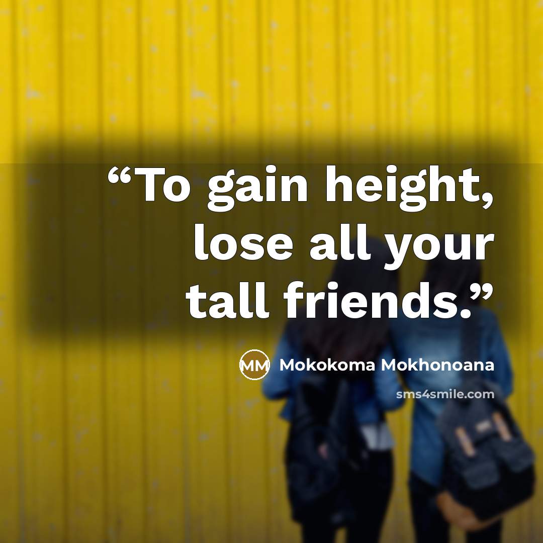 “To gain height, lose all your tall friends.” quote by Mokokoma Mokhonoana