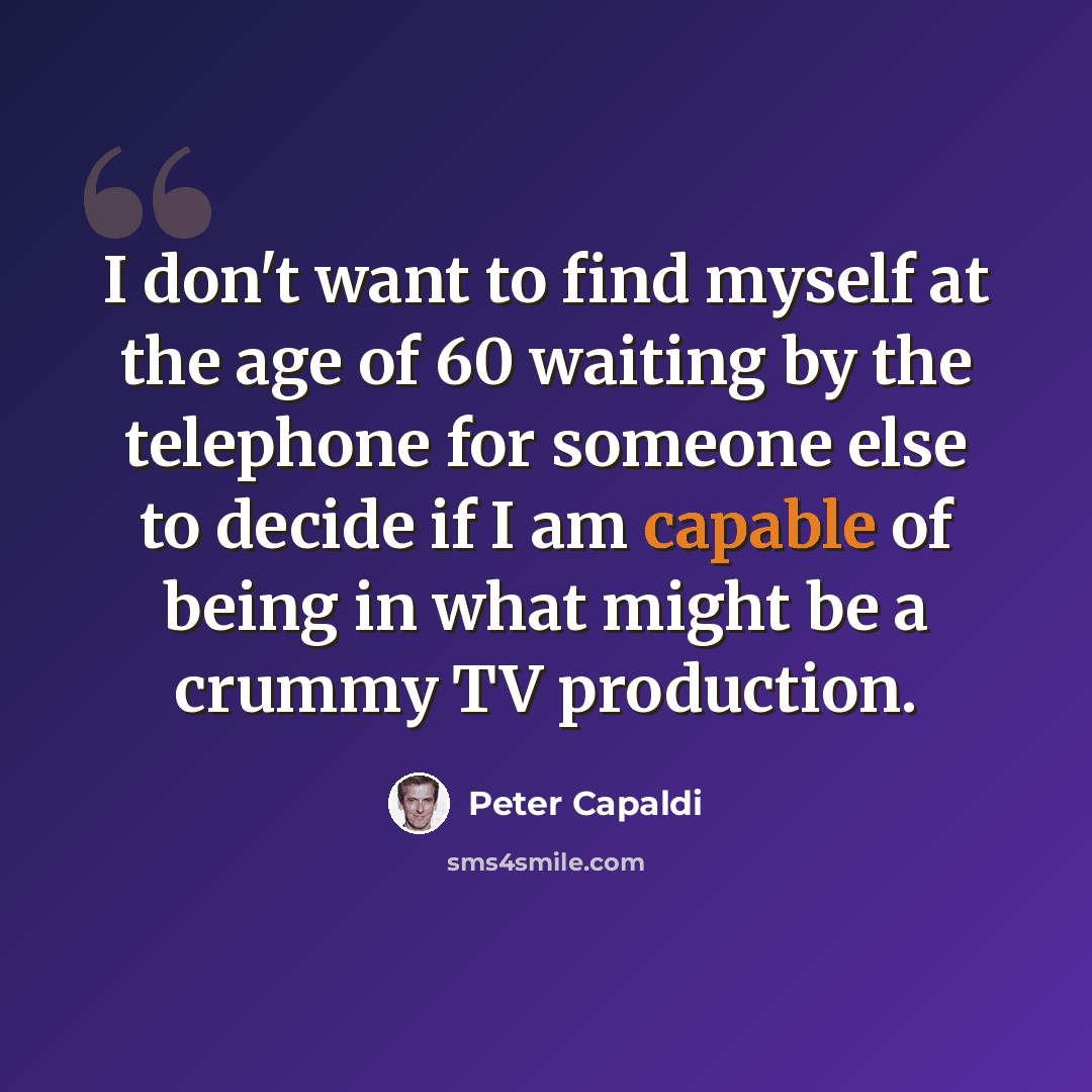 “I don't want to find myself at the age of 60 waiting by the telephone for someone else to decide if I am capable of being in what might be a crummy TV production.” quote by Peter Capaldi