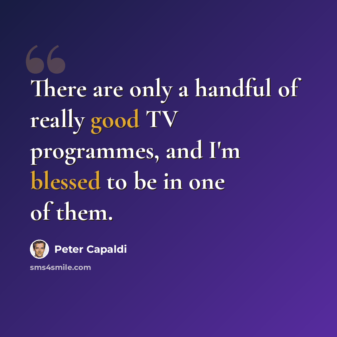 “There are only a handful of really good TV programmes, and I'm blessed to be in one of them.” quote by Peter Capaldi