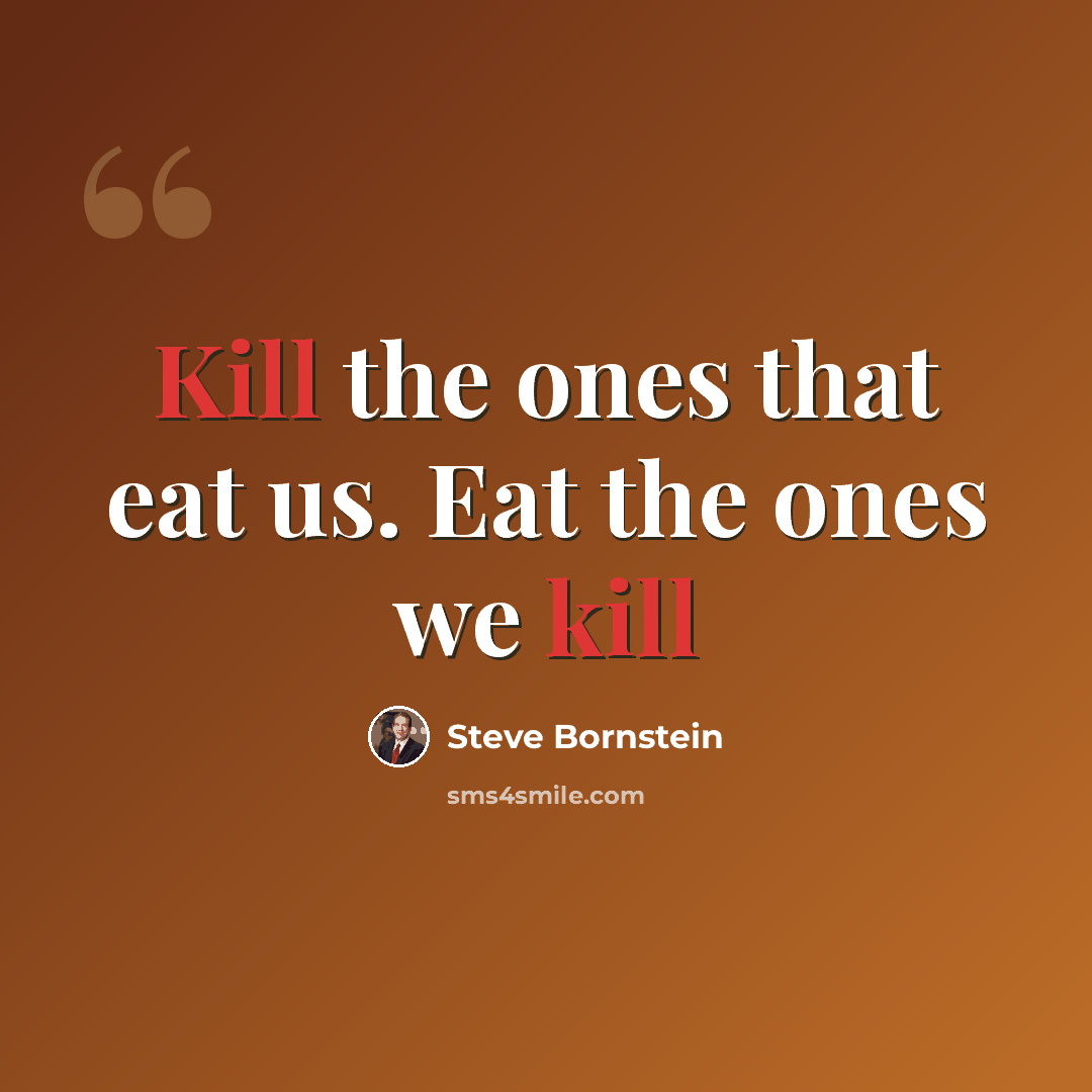 “Kill the ones that eat us. Eat the ones we kill” quote by Steve Bornstein