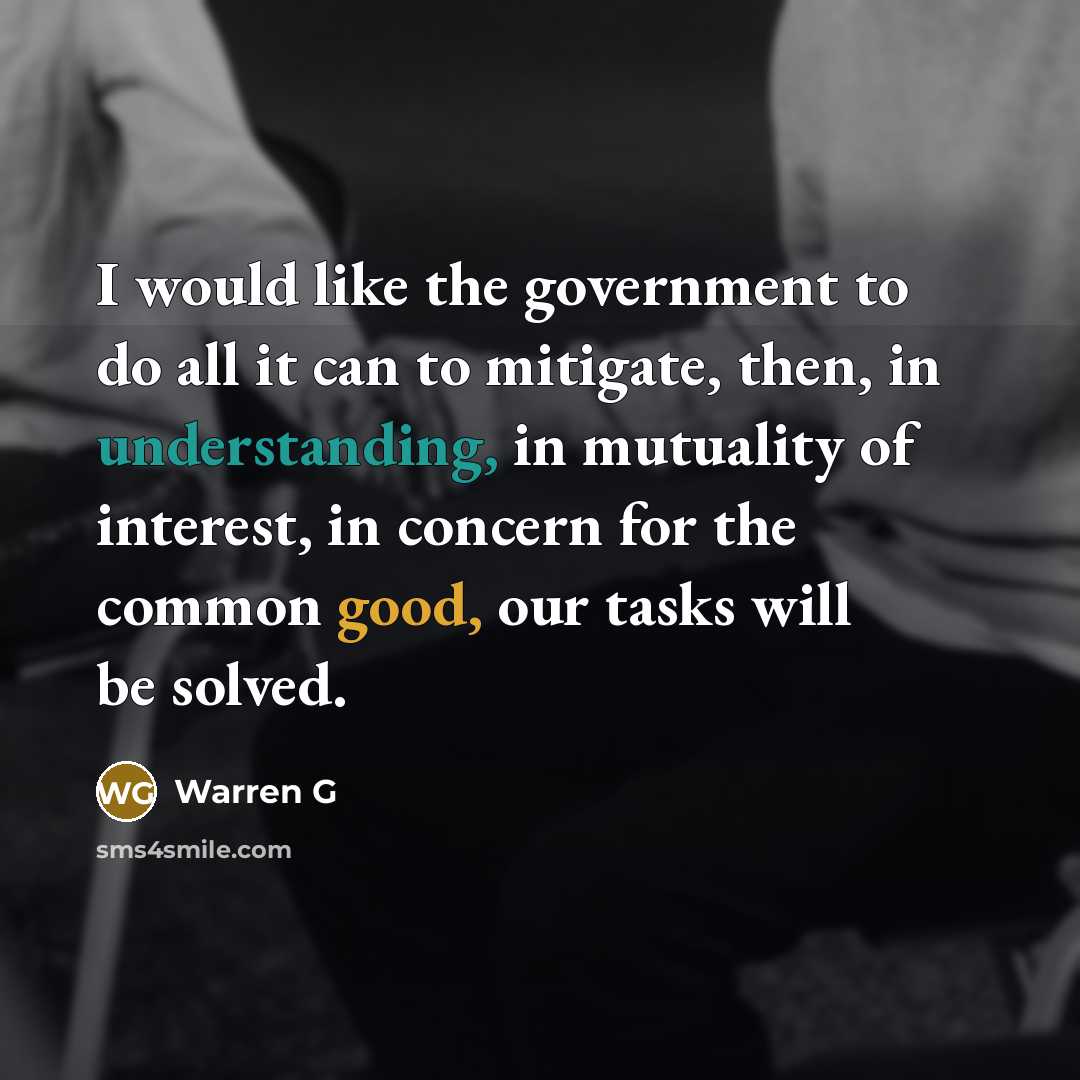 “I would like the government to do all it can to mitigate, then, in understanding, in mutuality of interest, in concern for the common good, our tasks will be solved.” quote by Warren G