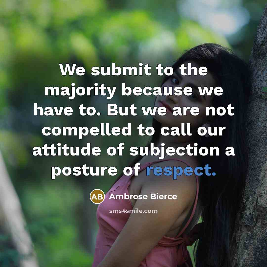 “We submit to the majority because we have to. But we are not compelled to call our attitude of subjection a posture of respect.” quote by Ambrose Bierce