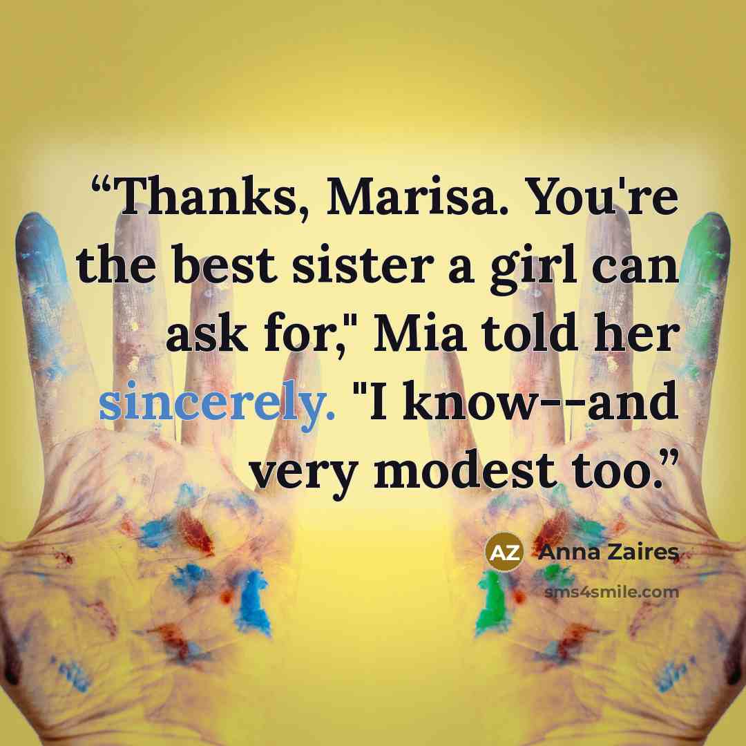 “Thanks, Marisa. You're the best sister a girl can ask for," Mia told her sincerely. "I know--and very modest too.” quote by Anna Zaires