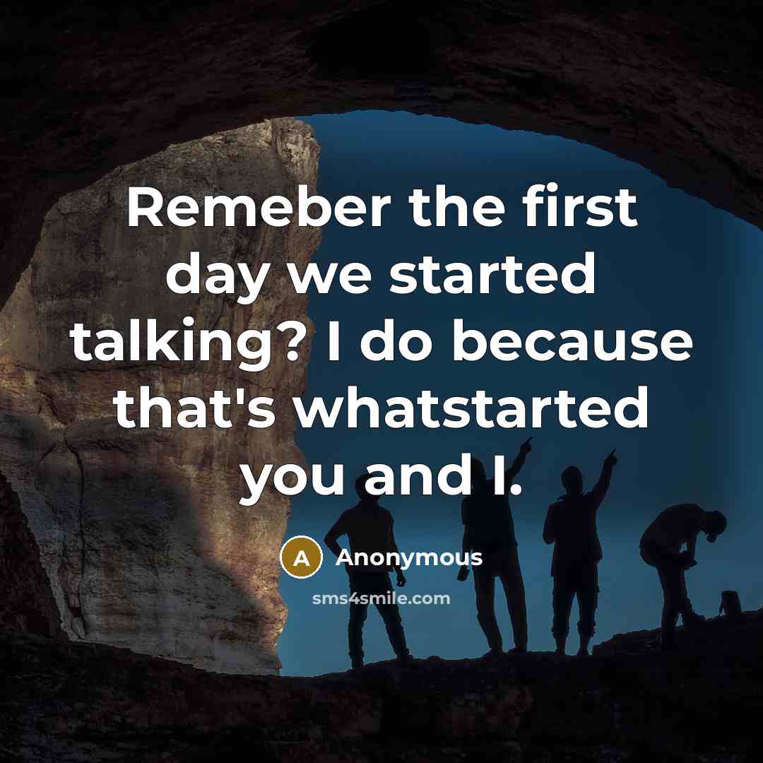 “Remeber the first day we started talking? I do because that's whatstarted you and I.” quote by Anonymous
