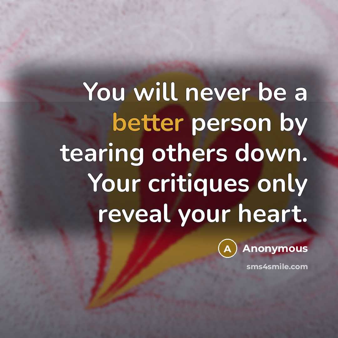 “You will never be a better person by tearing others down. Your critiques only reveal your heart.” quote by Anonymous