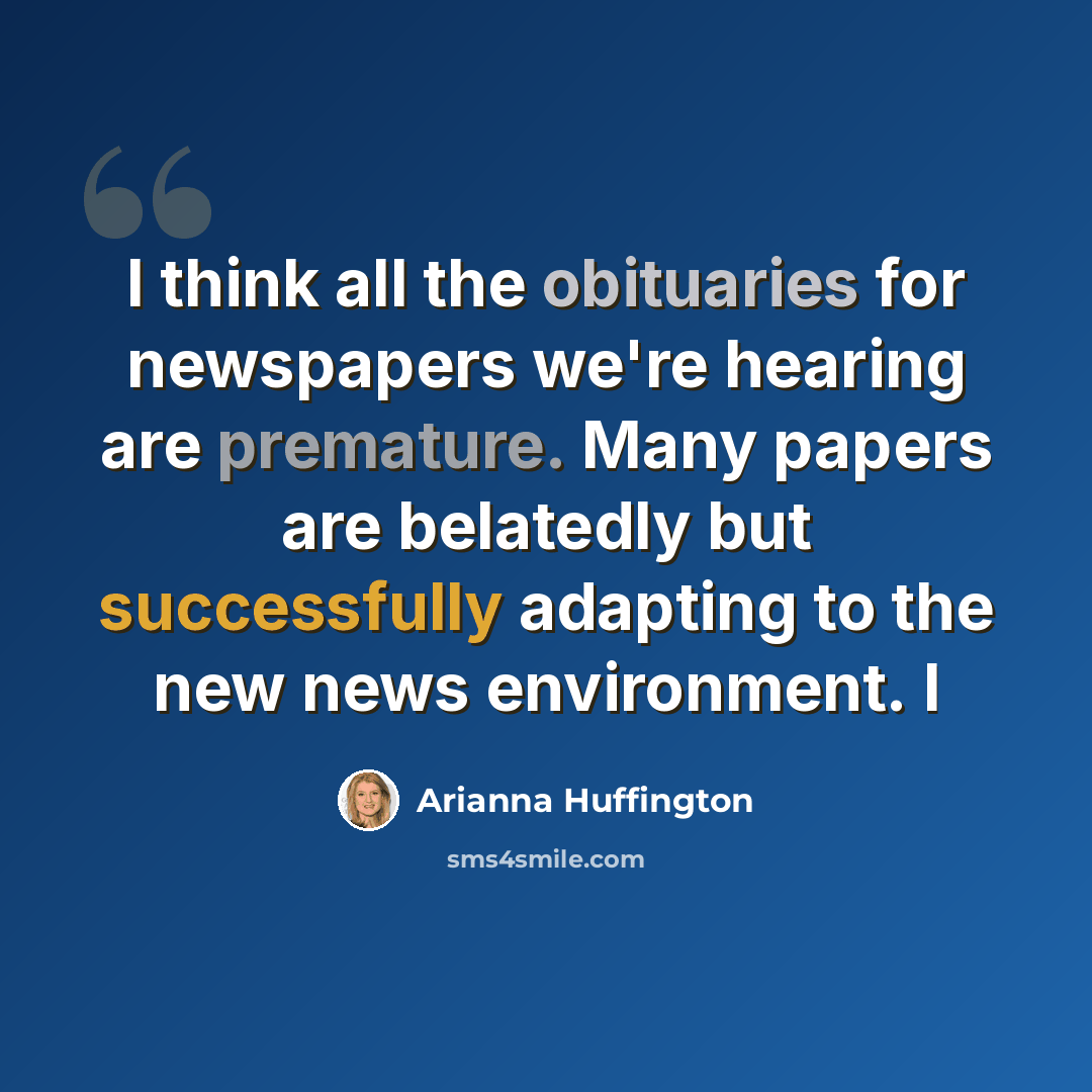 “I think all the obituaries for newspapers we're hearing are premature. Many papers are belatedly but successfully adapting to the new news environment. I” quote by Arianna Huffington