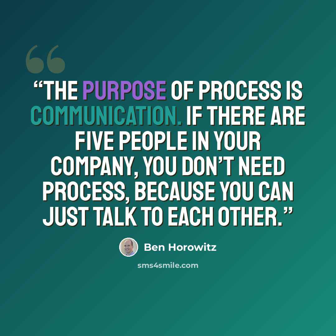 “The purpose of process is communication. If there are five people in your company, you don’t need process, because you can just talk to each other.” quote by Ben Horowitz