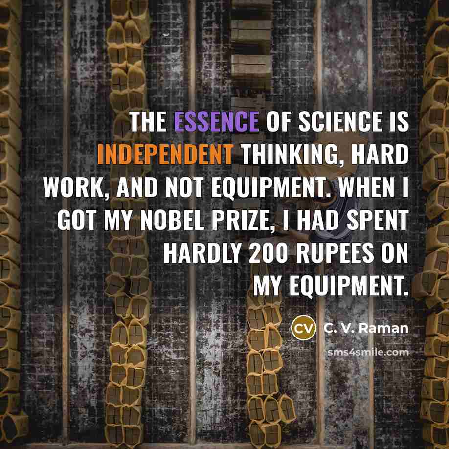 “The essence of science is independent thinking, hard work, and not equipment. When I got my Nobel Prize, I had spent hardly 200 rupees on my equipment.” quote by C. V. Raman