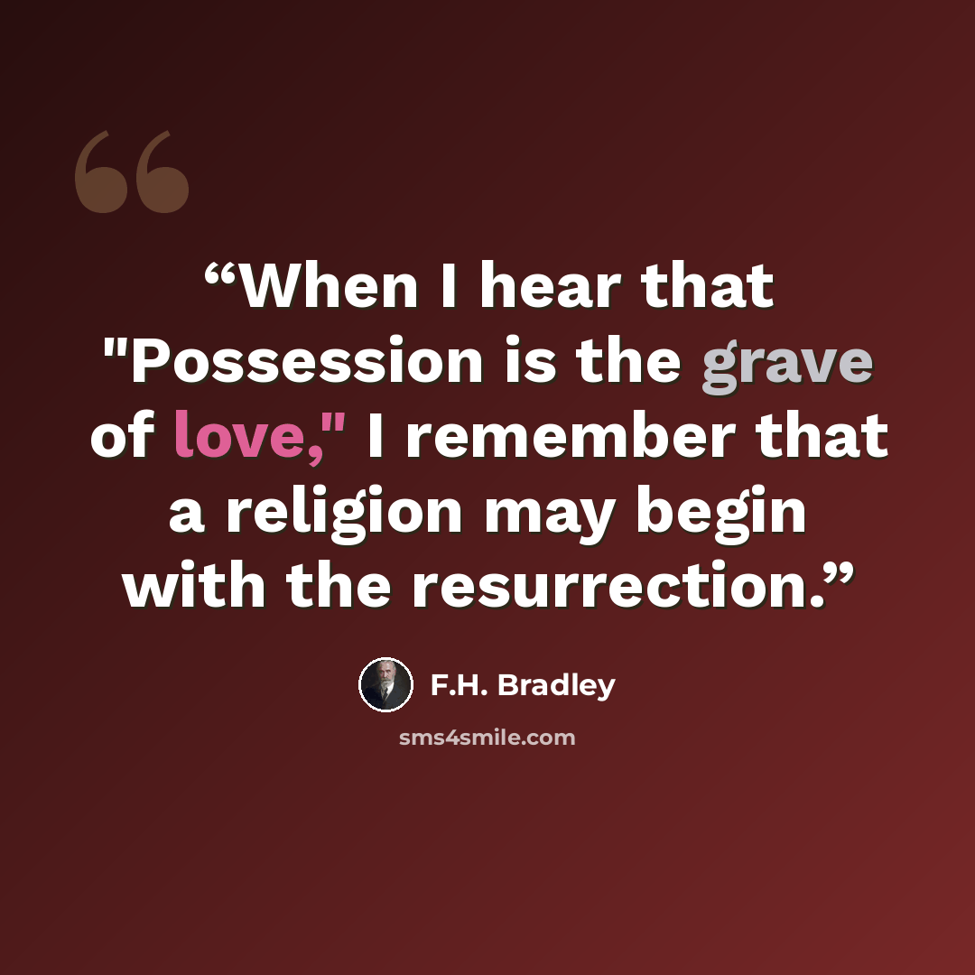 “When I hear that "Possession is the grave of love," I remember that a religion may begin with the resurrection.” quote by F.H. Bradley