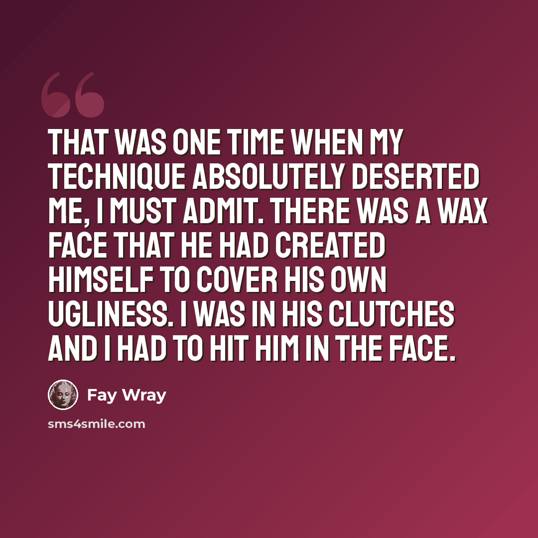 “That was one time when my technique absolutely deserted me, I must admit. There was a wax face that he had created himself to cover his own ugliness. I was in his clutches and I had to hit him in the face.” quote by Fay Wray