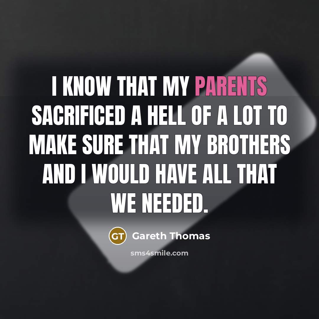 “I know that my parents sacrificed a hell of a lot to make sure that my brothers and I would have all that we needed.” quote by Gareth Thomas