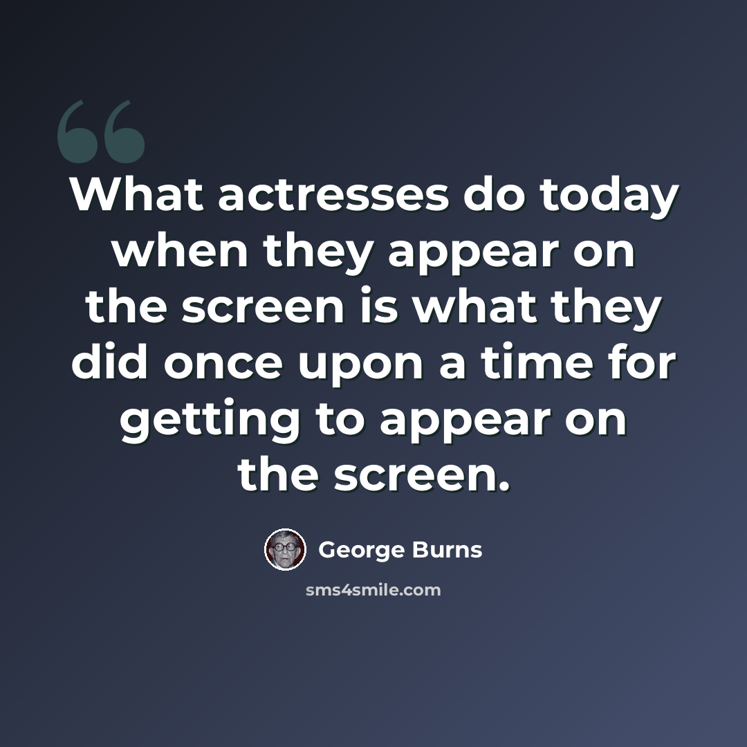 “What actresses do today when they appear on the screen is what they did once upon a time for getting to appear on the screen.” quote by George Burns