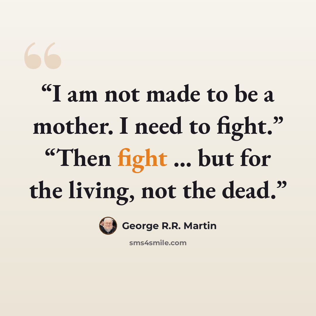 “I am not made to be a mother. I need to fight.” “Then fight … but for the living, not the dead.” quote by George R.R. Martin