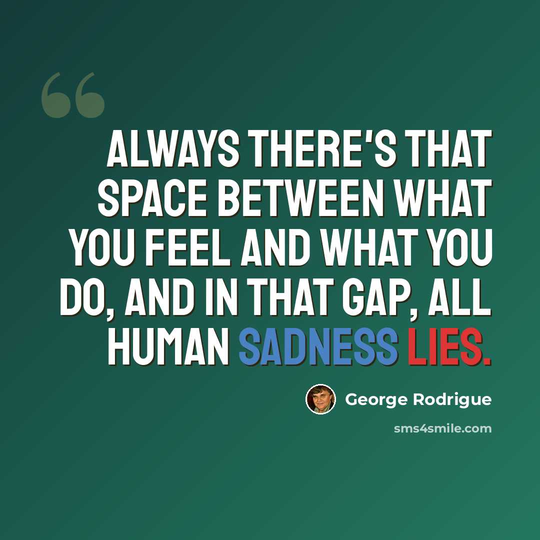 “Always there's that space between what you feel and what you do, and in that gap, all human sadness lies.” quote by George Rodrigue