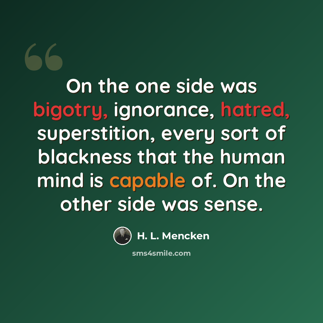 “On the one side was bigotry, ignorance, hatred, superstition, every sort of blackness that the human mind is capable of. On the other side was sense.” quote by H. L. Mencken