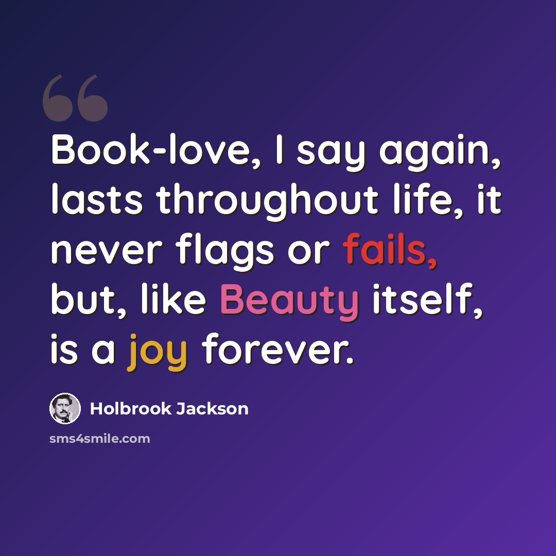 “Book-love, I say again, lasts throughout life, it never flags or fails, but, like Beauty itself, is a joy forever.” quote by Holbrook Jackson