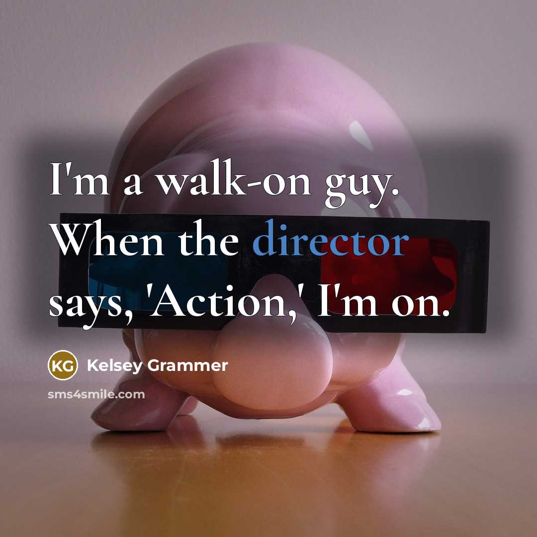 “I'm a walk-on guy. When the director says, 'Action,' I'm on.” quote by Kelsey Grammer