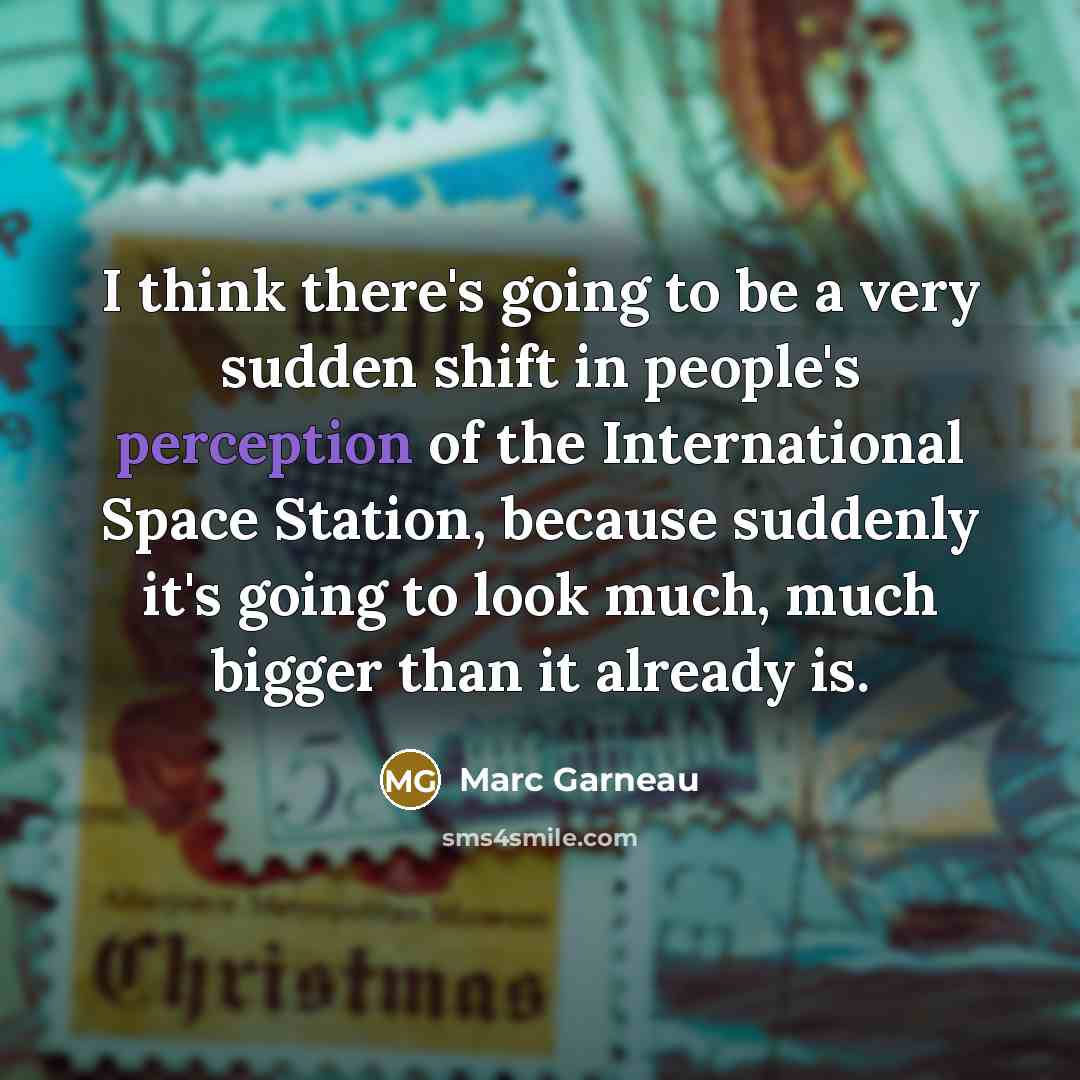 “I think there's going to be a very sudden shift in people's perception of the International Space Station, because suddenly it's going to look much, much bigger than it already is.” quote by Marc Garneau