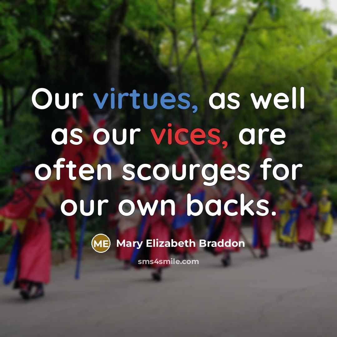 “Our virtues, as well as our vices, are often scourges for our own backs.” quote by Mary Elizabeth Braddon