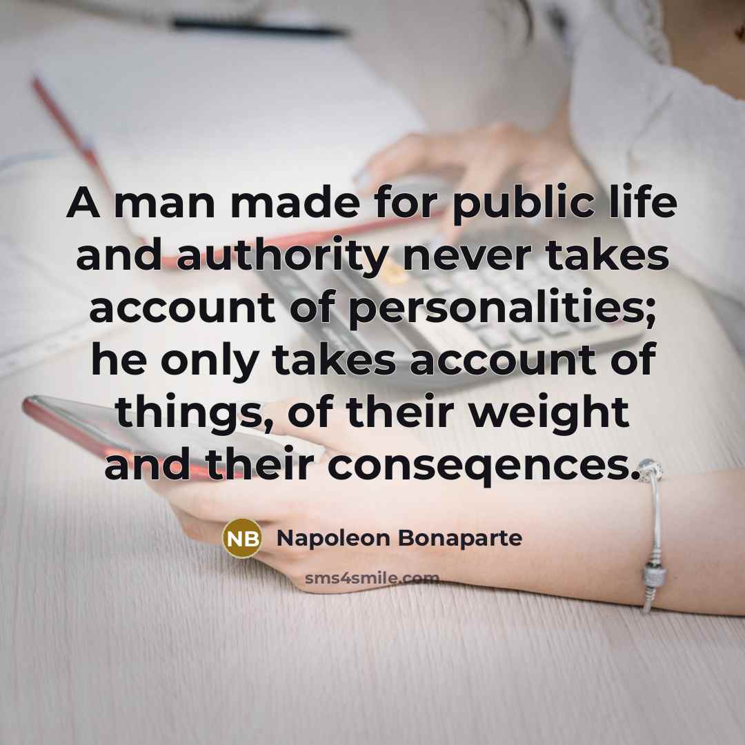 “A man made for public life and authority never takes account of personalities; he only takes account of things, of their weight and their conseqences.” quote by Napoleon Bonaparte