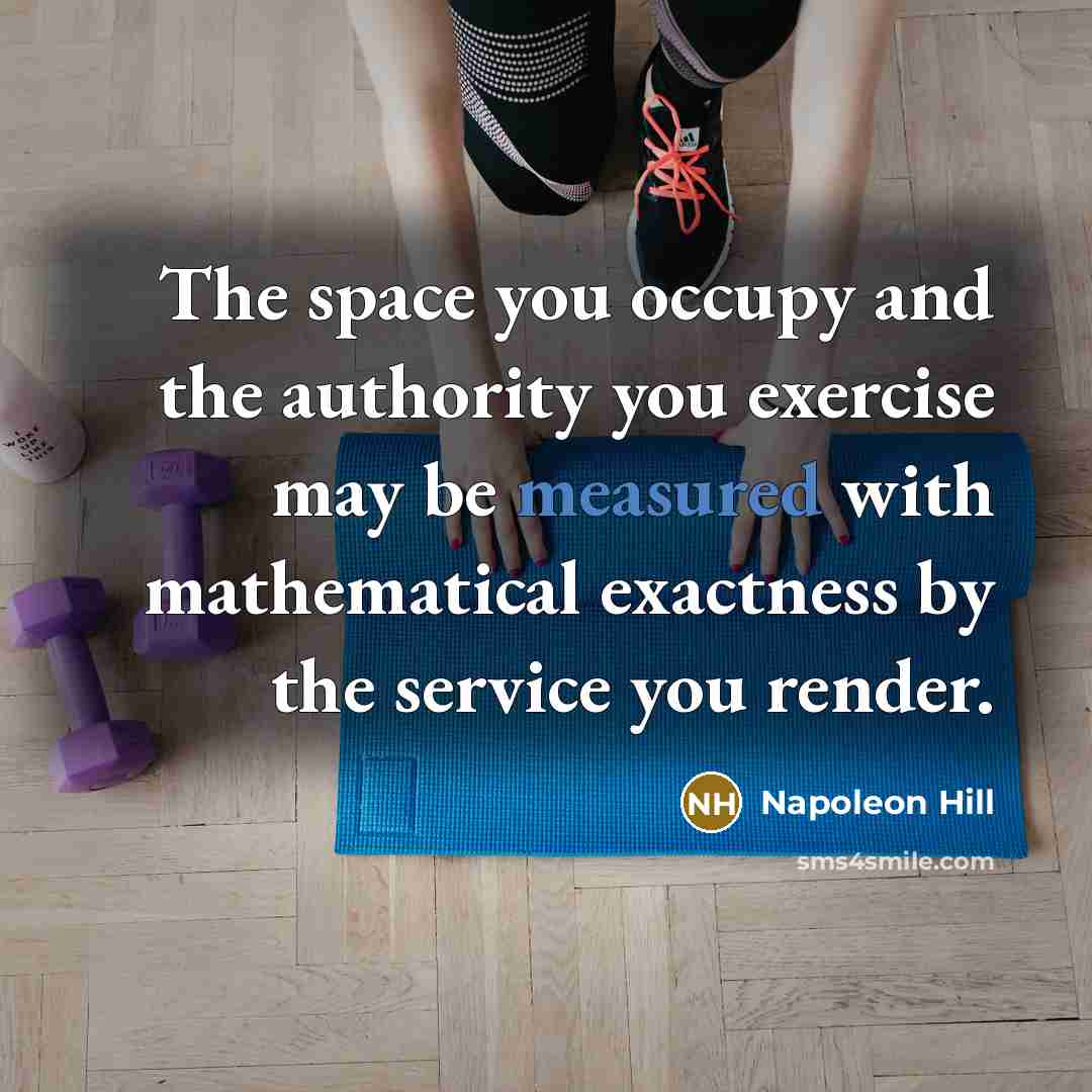 “The space you occupy and the authority you exercise may be measured with mathematical exactness by the service you render.” quote by Napoleon Hill