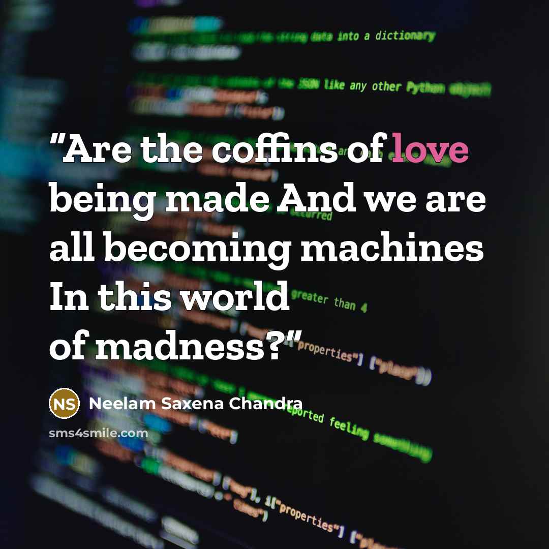“Are the coffins of love being made And we are all becoming machines In this world of madness?” quote by Neelam Saxena Chandra