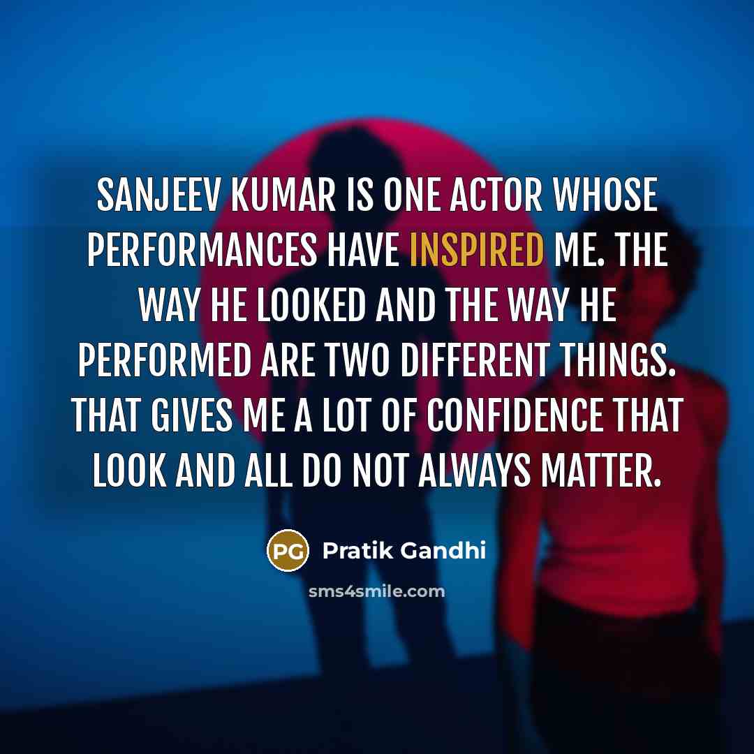 “Sanjeev Kumar is one actor whose performances have inspired me. The way he looked and the way he performed are two different things. That gives me a lot of confidence that look and all do not always matter.” quote by Pratik Gandhi