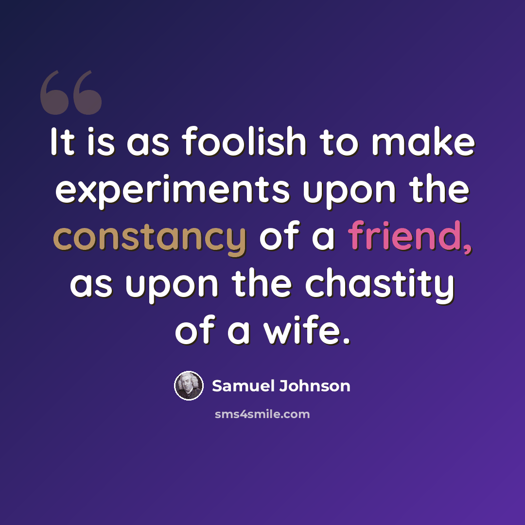 “It is as foolish to make experiments upon the constancy of a friend, as upon the chastity of a wife.” quote by Samuel Johnson