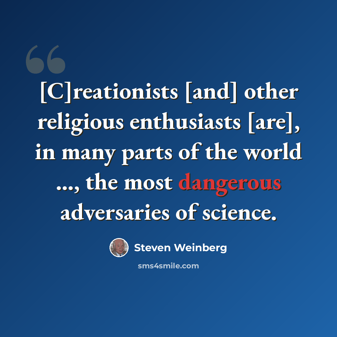 “[C]reationists [and] other religious enthusiasts [are], in many parts of the world ..., the most dangerous adversaries of science.” quote by Steven Weinberg
