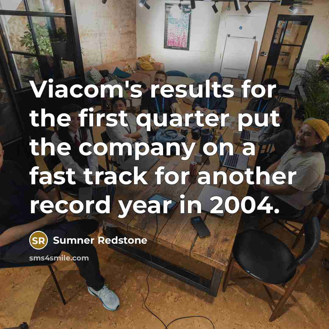 “Viacom's results for the first quarter put the company on a fast track for another record year in 2004.” quote by Sumner Redstone
