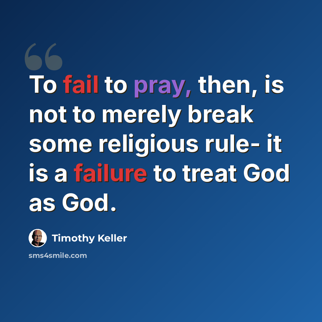 “To fail to pray, then, is not to merely break some religious rule- it is a failure to treat God as God.” quote by Timothy Keller