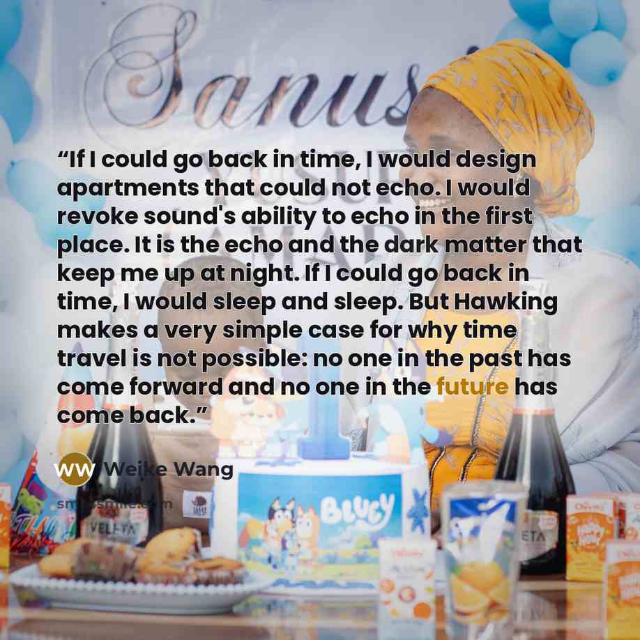 “If I could go back in time, I would design apartments that could not echo. I would revoke sound's ability to echo in the first place. It is the echo and the dark matter that keep me up at night. If I could go back in time, I would sleep and sleep. But Hawking makes a very simple case for why time…” quote by Weike Wang
