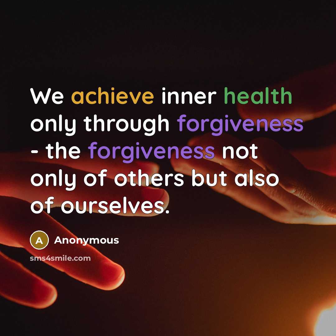“We achieve inner health only through forgiveness - the forgiveness not only of others but also of ourselves.” quote by Anonymous