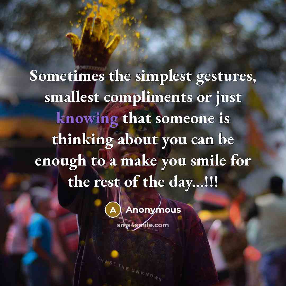 “Sometimes the simplest gestures, smallest compliments or just knowing that someone is thinking about you can be enough to a make you smile for the rest of the day...!!!” quote by Anonymous